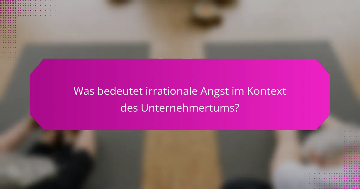 Was bedeutet irrationale Angst im Kontext des Unternehmertums?