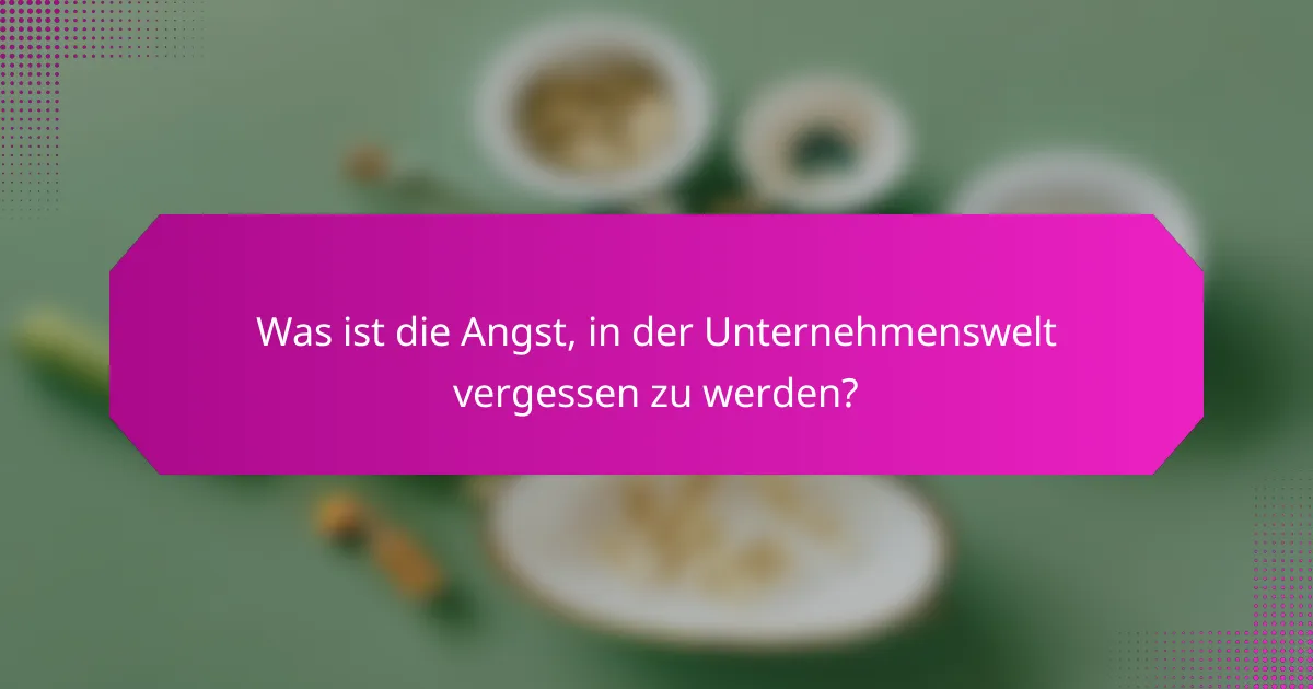 Was ist die Angst, in der Unternehmenswelt vergessen zu werden?
