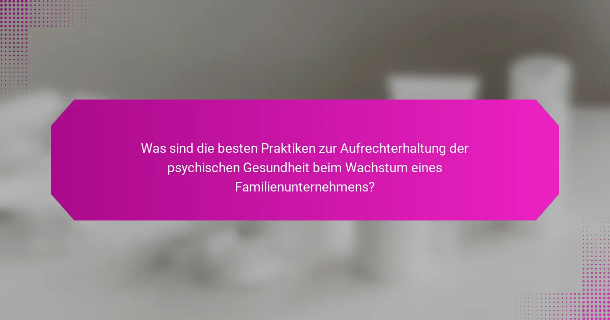 Was sind die besten Praktiken zur Aufrechterhaltung der psychischen Gesundheit beim Wachstum eines Familienunternehmens?