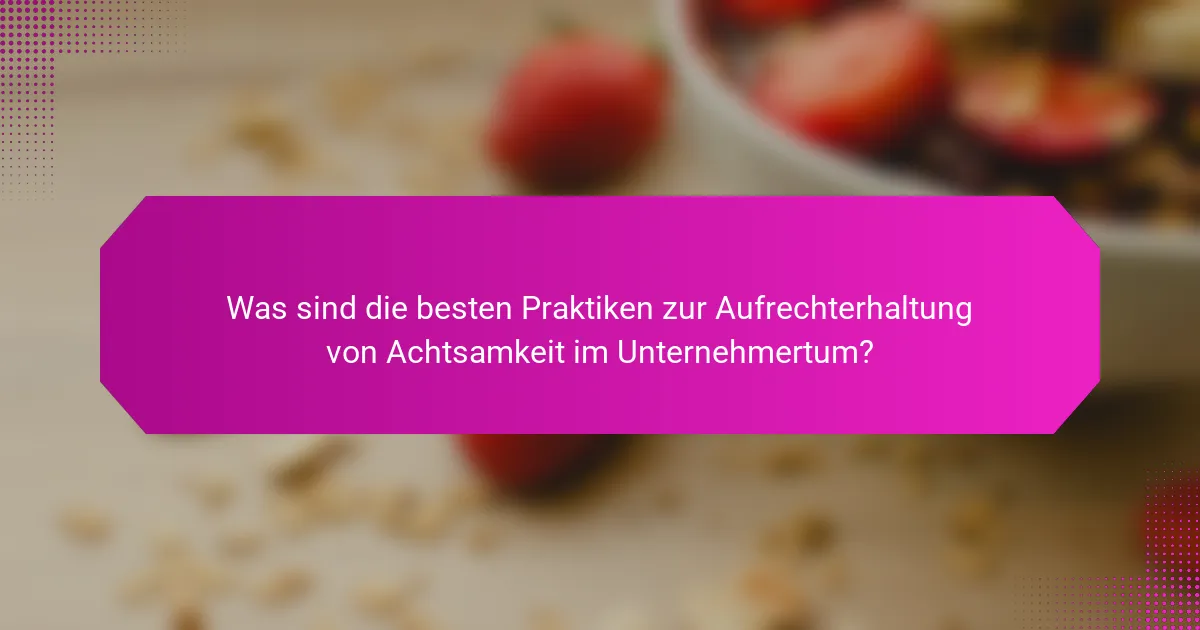 Was sind die besten Praktiken zur Aufrechterhaltung von Achtsamkeit im Unternehmertum?