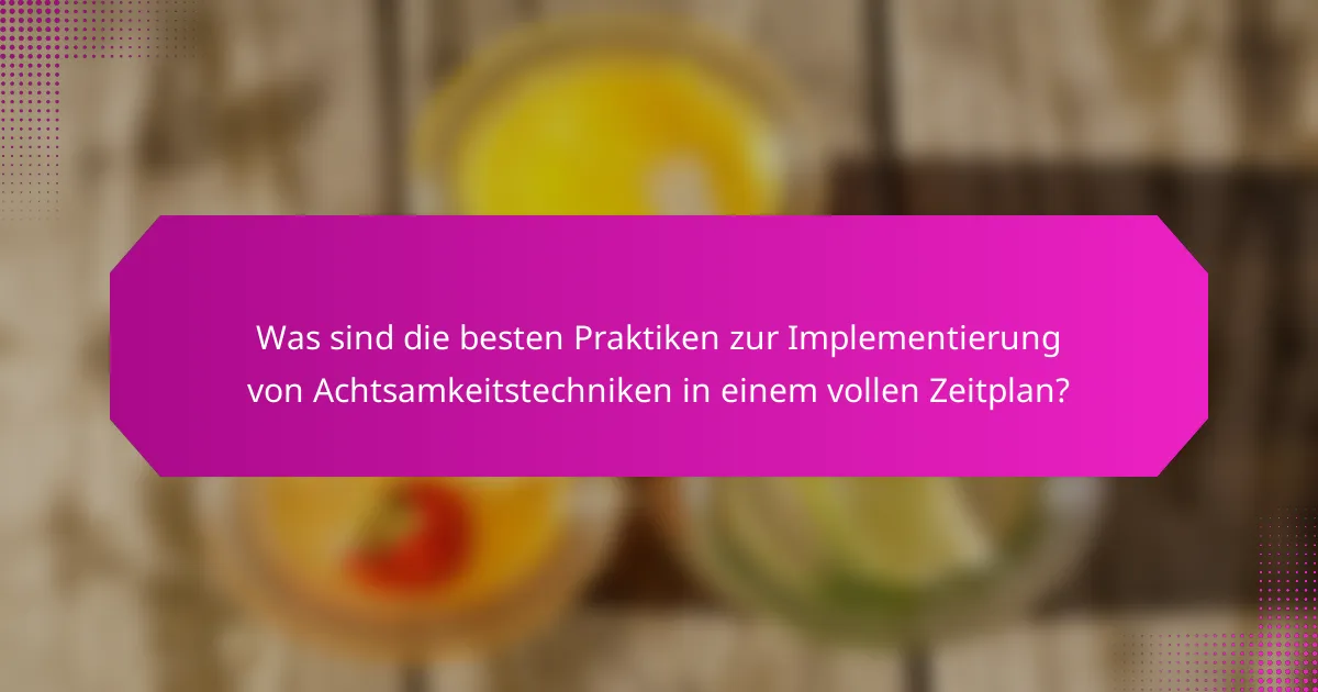 Was sind die besten Praktiken zur Implementierung von Achtsamkeitstechniken in einem vollen Zeitplan?