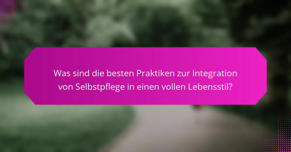 Was sind die besten Praktiken zur Integration von Selbstpflege in einen vollen Lebensstil?