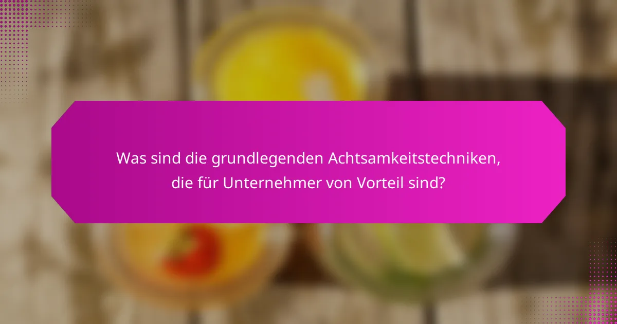 Was sind die grundlegenden Achtsamkeitstechniken, die für Unternehmer von Vorteil sind?