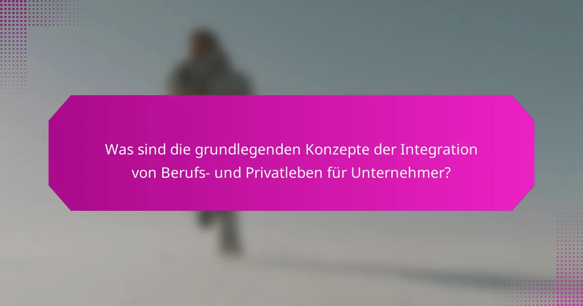 Was sind die grundlegenden Konzepte der Integration von Berufs- und Privatleben für Unternehmer?