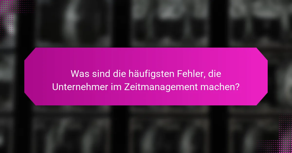 Was sind die häufigsten Fehler, die Unternehmer im Zeitmanagement machen?