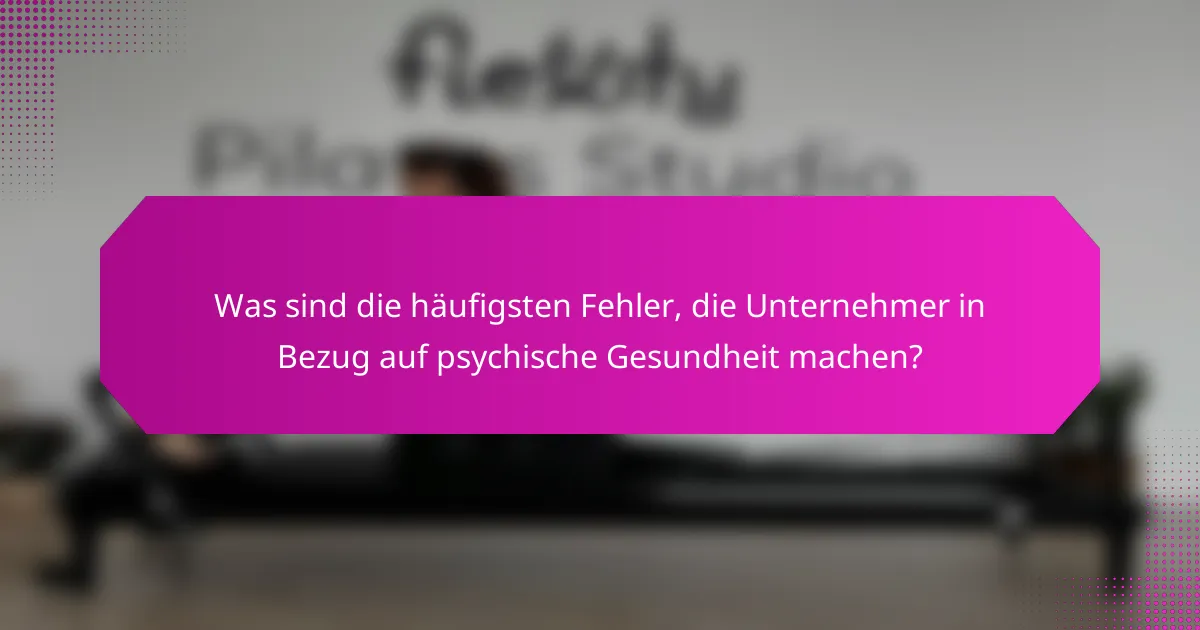 Was sind die häufigsten Fehler, die Unternehmer in Bezug auf psychische Gesundheit machen?