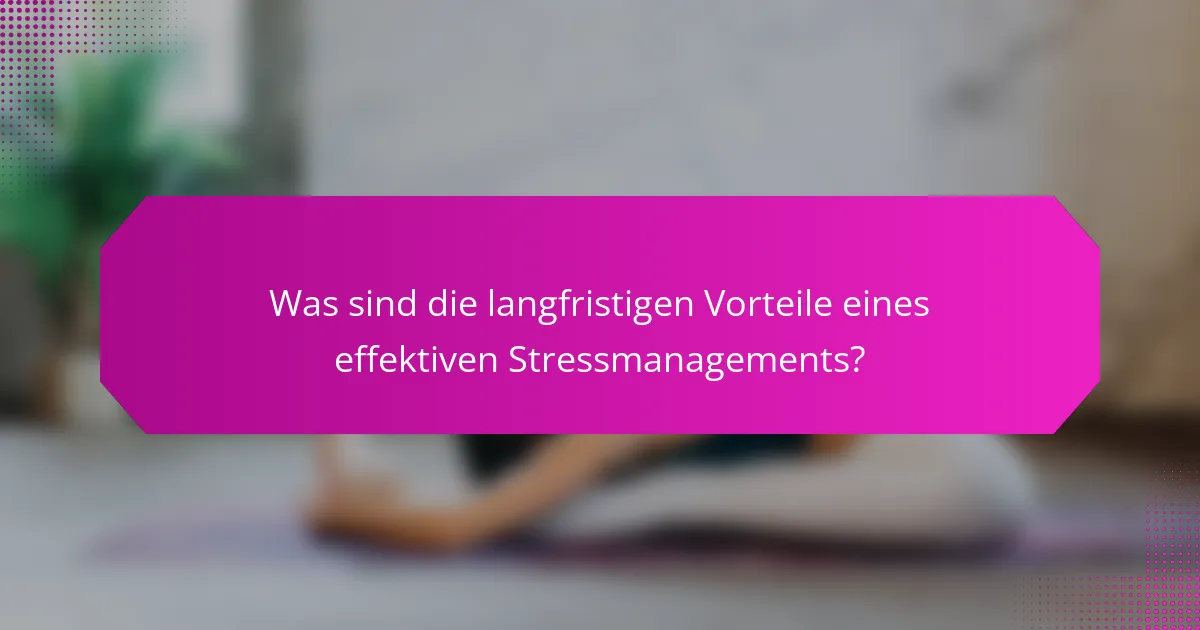 Was sind die langfristigen Vorteile eines effektiven Stressmanagements?