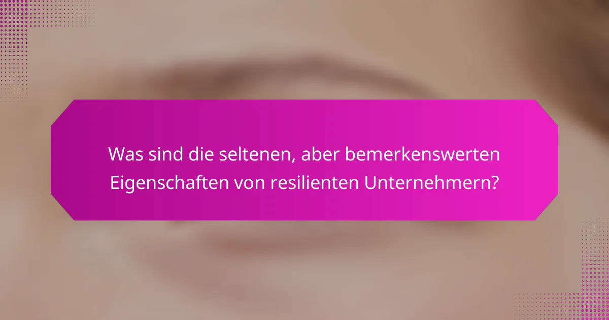 Was sind die seltenen, aber bemerkenswerten Eigenschaften von resilienten Unternehmern?