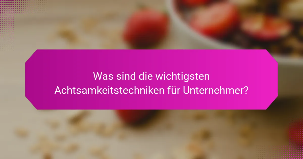 Was sind die wichtigsten Achtsamkeitstechniken für Unternehmer?
