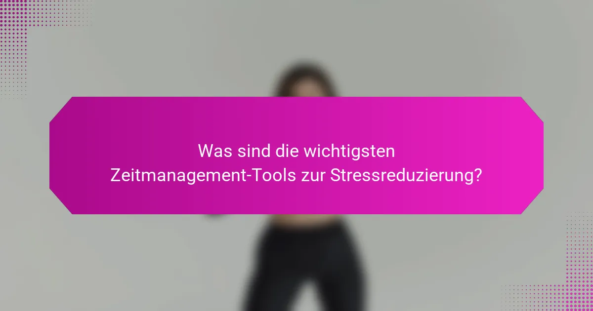 Was sind die wichtigsten Zeitmanagement-Tools zur Stressreduzierung?