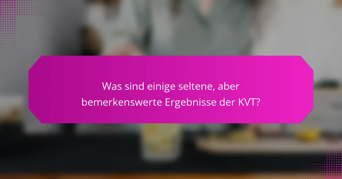 Was sind einige seltene, aber bemerkenswerte Ergebnisse der KVT?