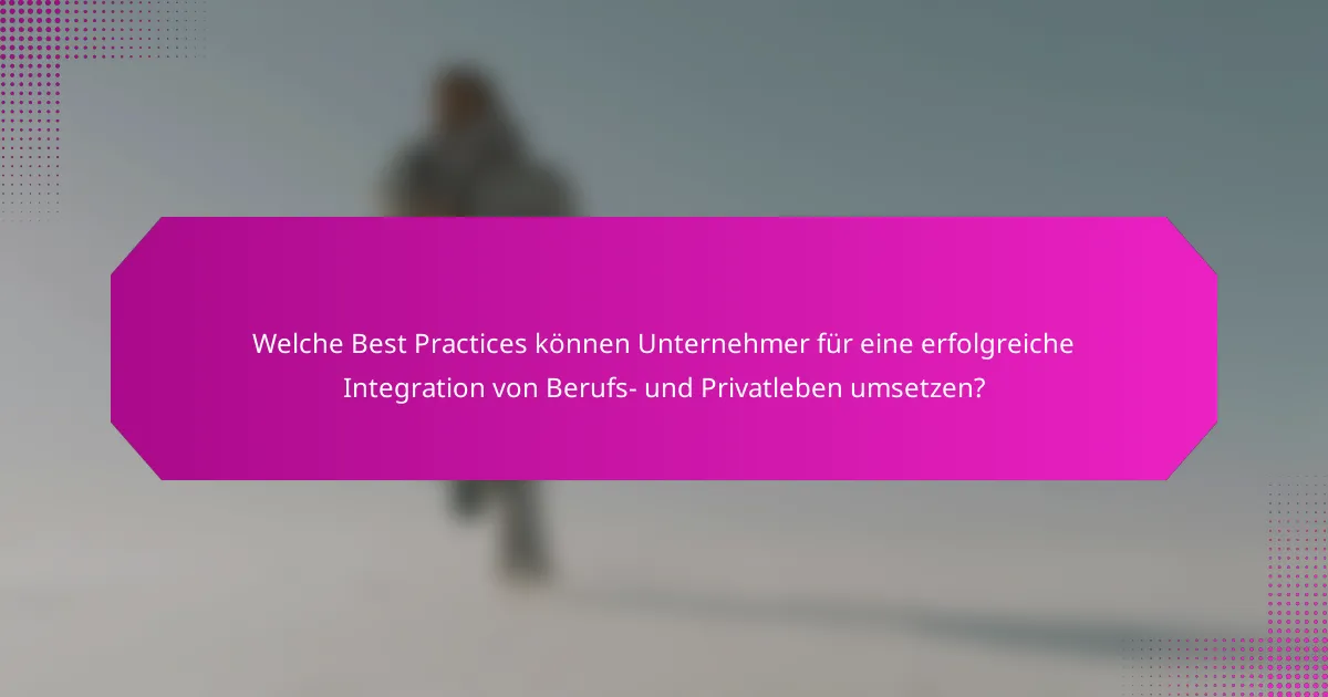 Welche Best Practices können Unternehmer für eine erfolgreiche Integration von Berufs- und Privatleben umsetzen?