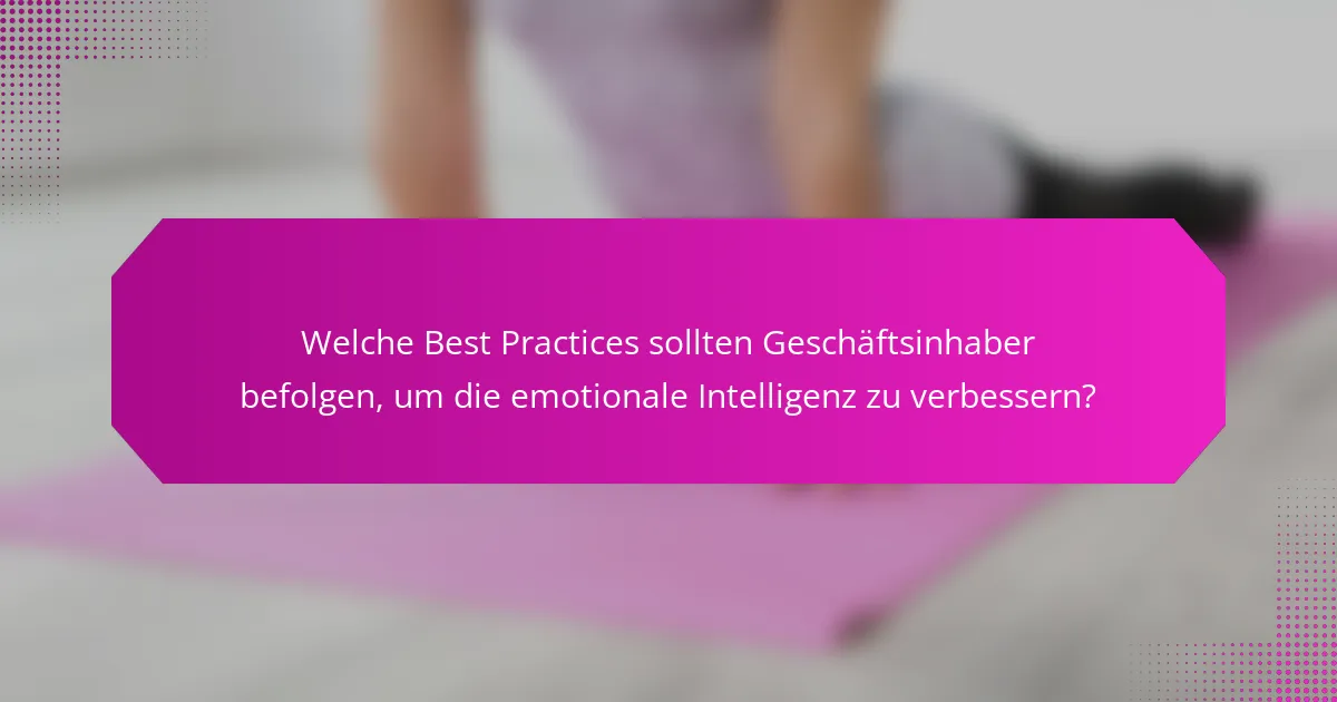 Welche Best Practices sollten Geschäftsinhaber befolgen, um die emotionale Intelligenz zu verbessern?