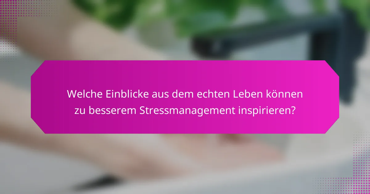 Welche Einblicke aus dem echten Leben können zu besserem Stressmanagement inspirieren?