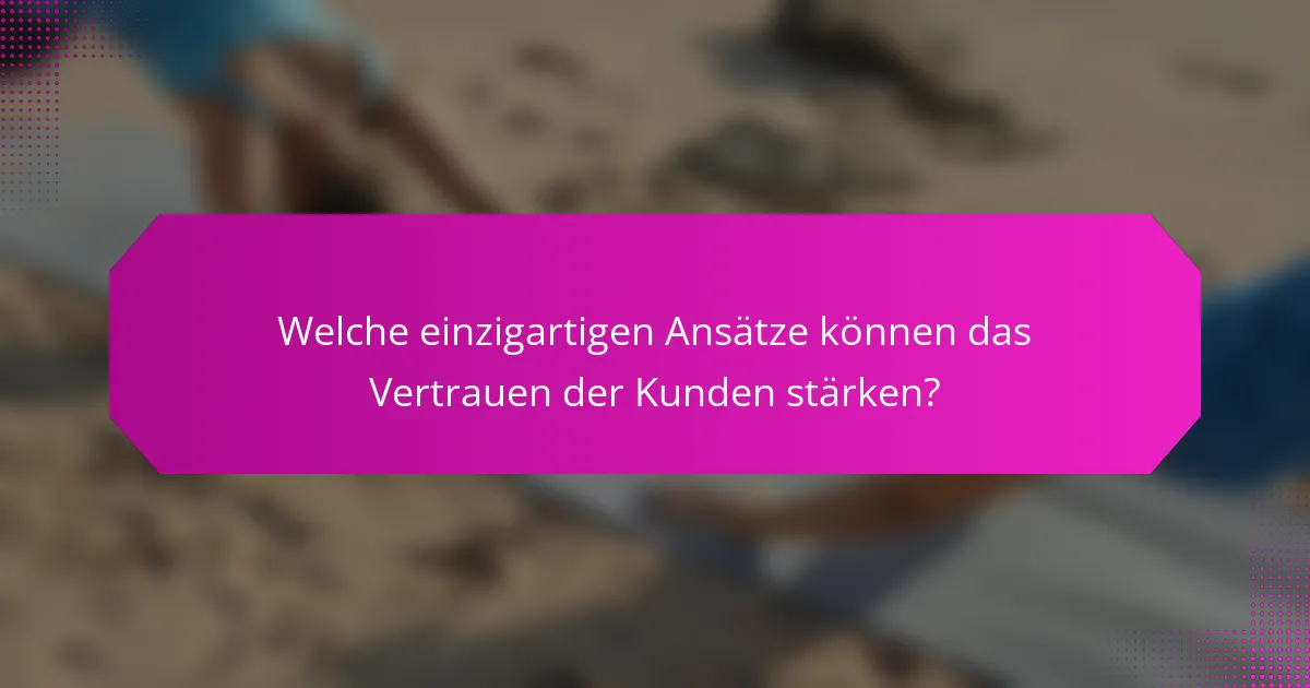 Welche einzigartigen Ansätze können das Vertrauen der Kunden stärken?