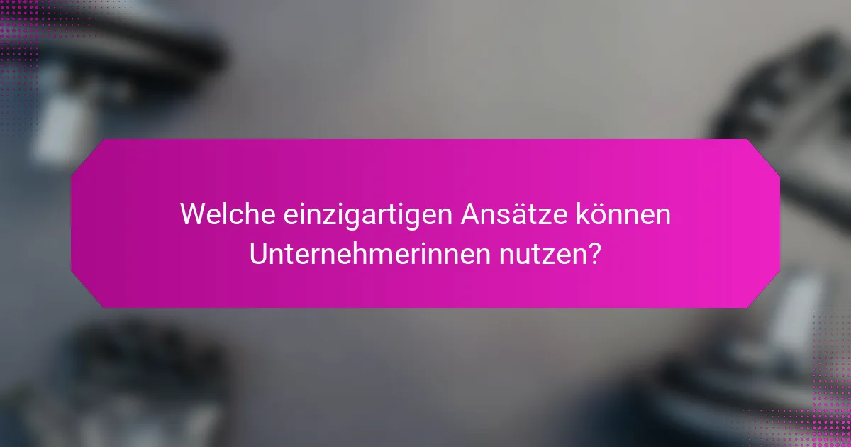 Welche einzigartigen Ansätze können Unternehmerinnen nutzen?