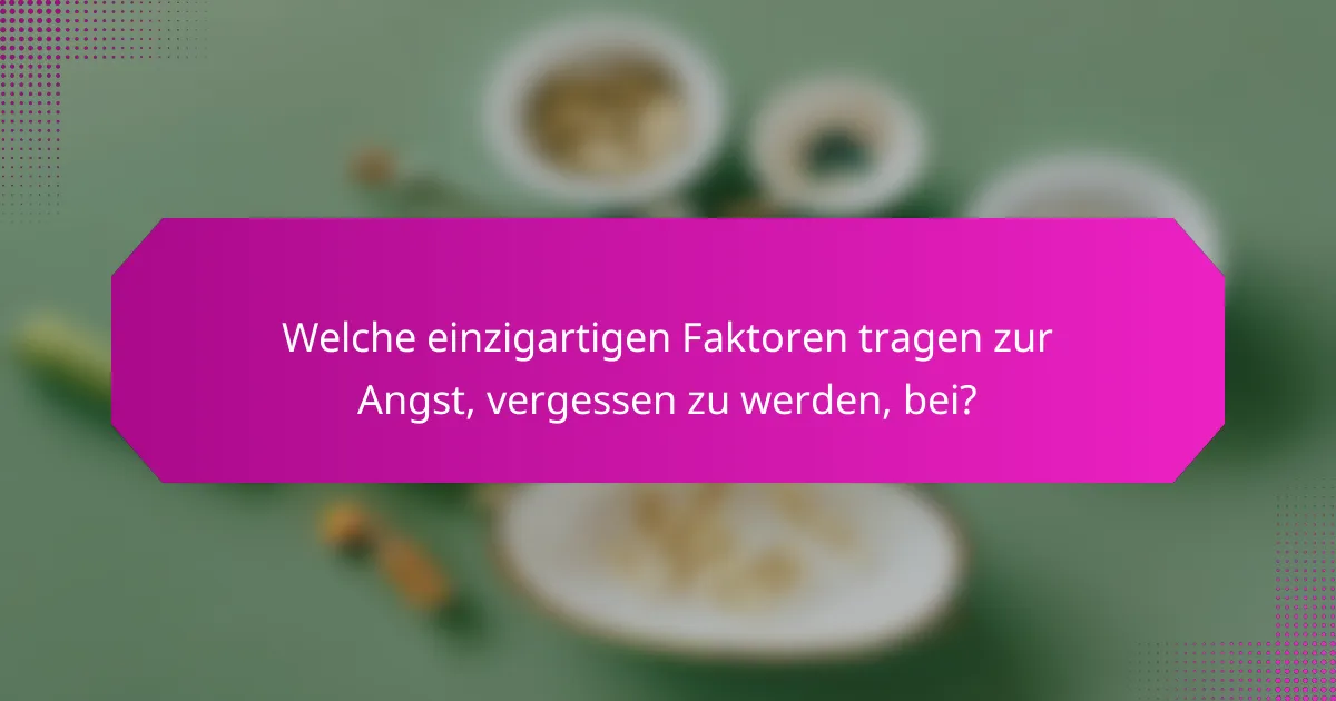 Welche einzigartigen Faktoren tragen zur Angst, vergessen zu werden, bei?