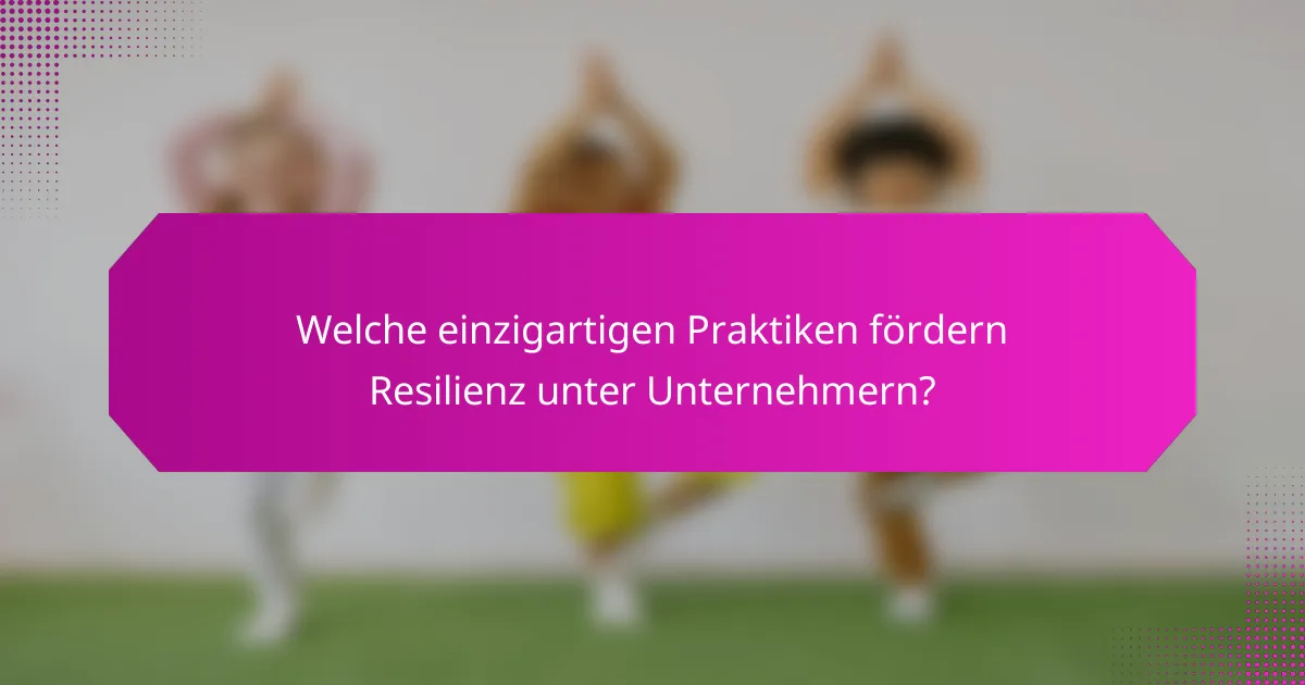 Welche einzigartigen Praktiken fördern Resilienz unter Unternehmern?