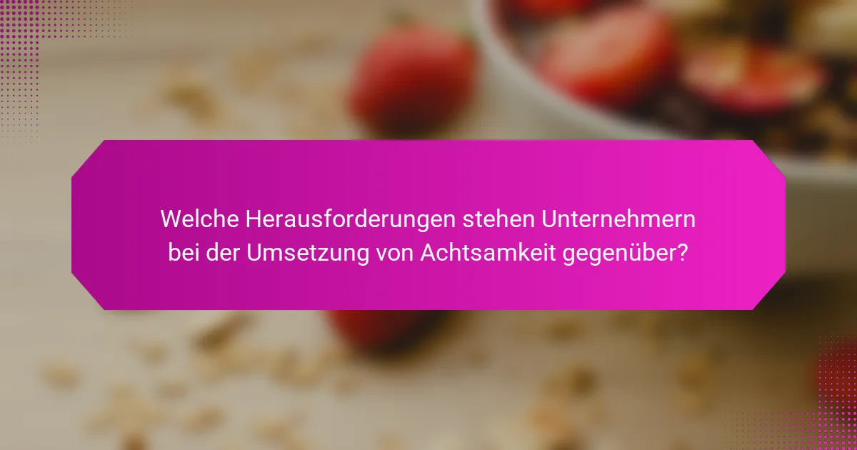 Welche Herausforderungen stehen Unternehmern bei der Umsetzung von Achtsamkeit gegenüber?
