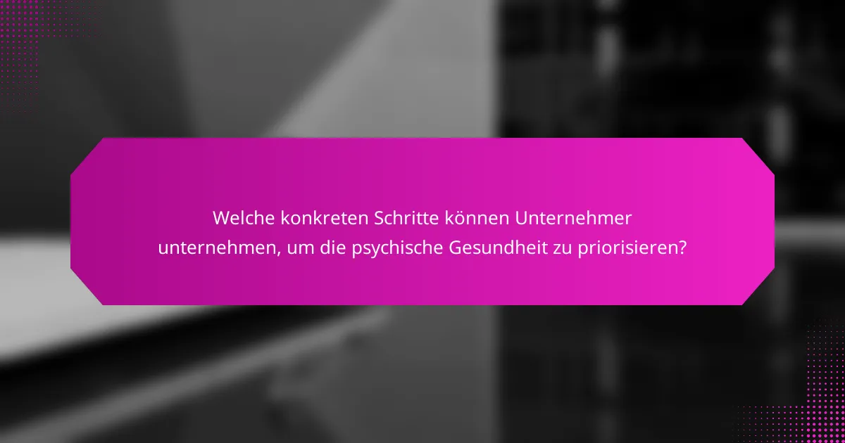 Welche konkreten Schritte können Unternehmer unternehmen, um die psychische Gesundheit zu priorisieren?