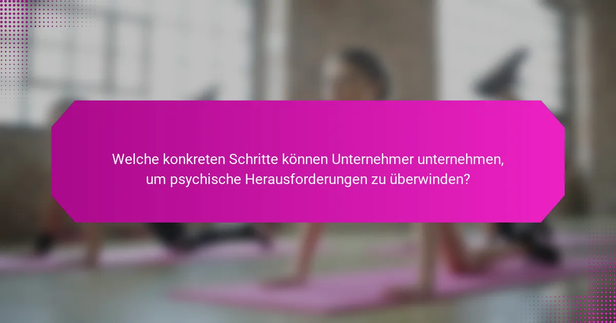 Welche konkreten Schritte können Unternehmer unternehmen, um psychische Herausforderungen zu überwinden?