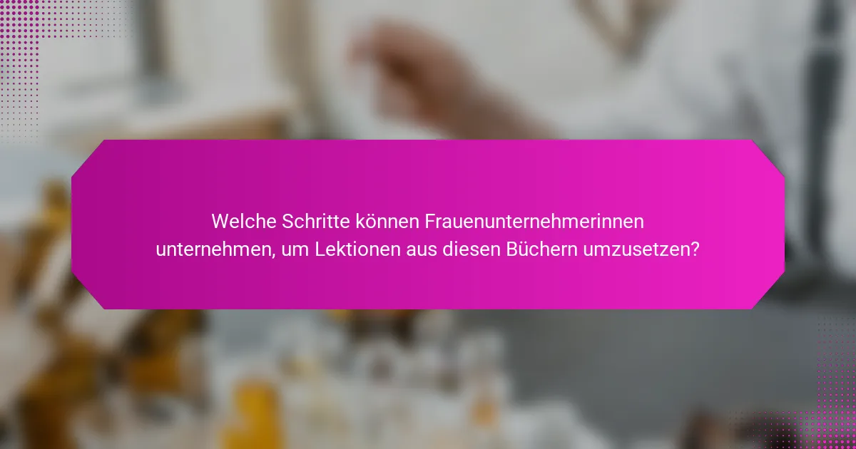 Welche Schritte können Frauenunternehmerinnen unternehmen, um Lektionen aus diesen Büchern umzusetzen?