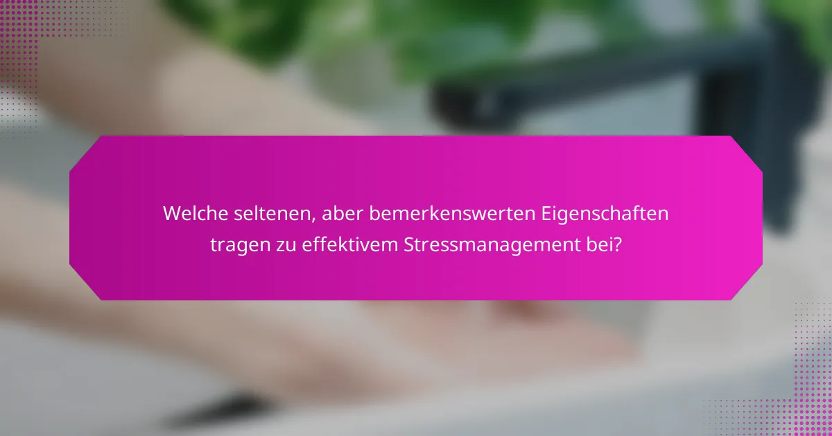 Welche seltenen, aber bemerkenswerten Eigenschaften tragen zu effektivem Stressmanagement bei?