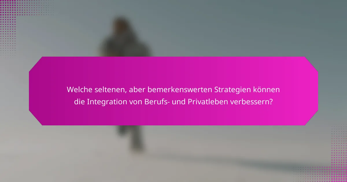 Welche seltenen, aber bemerkenswerten Strategien können die Integration von Berufs- und Privatleben verbessern?
