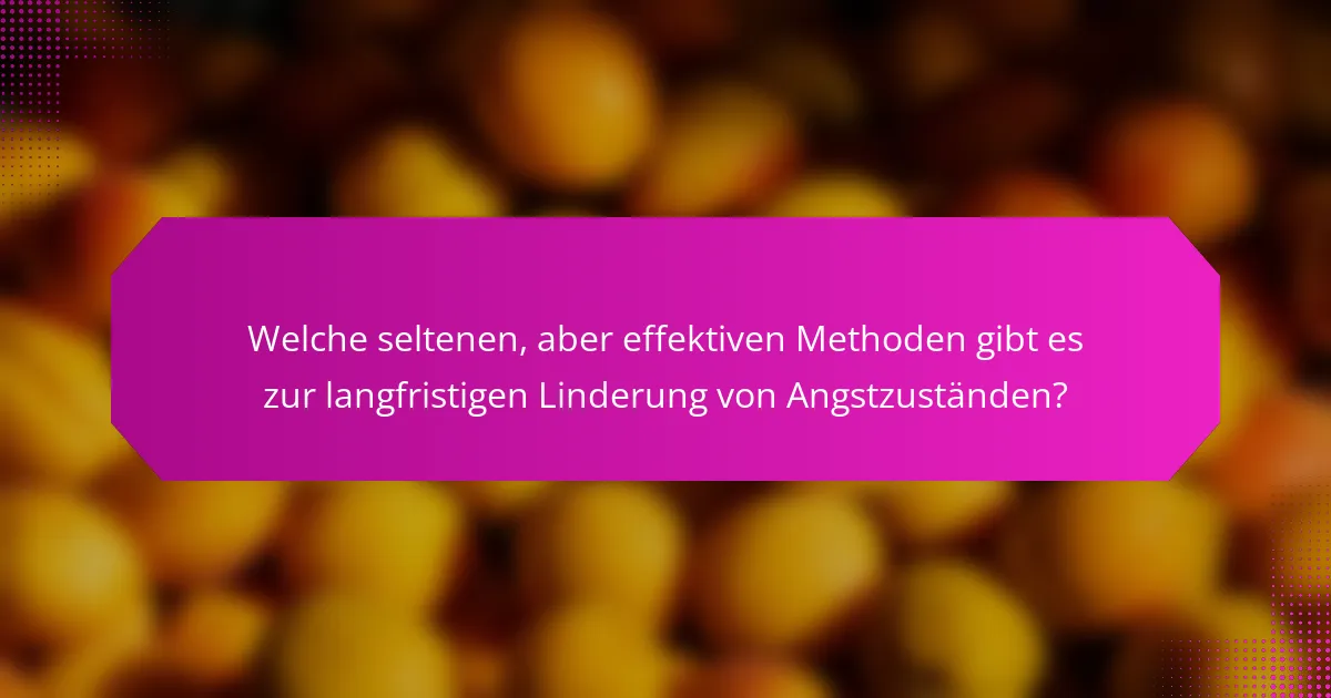 Welche seltenen, aber effektiven Methoden gibt es zur langfristigen Linderung von Angstzuständen?