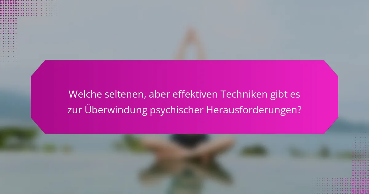 Welche seltenen, aber effektiven Techniken gibt es zur Überwindung psychischer Herausforderungen?