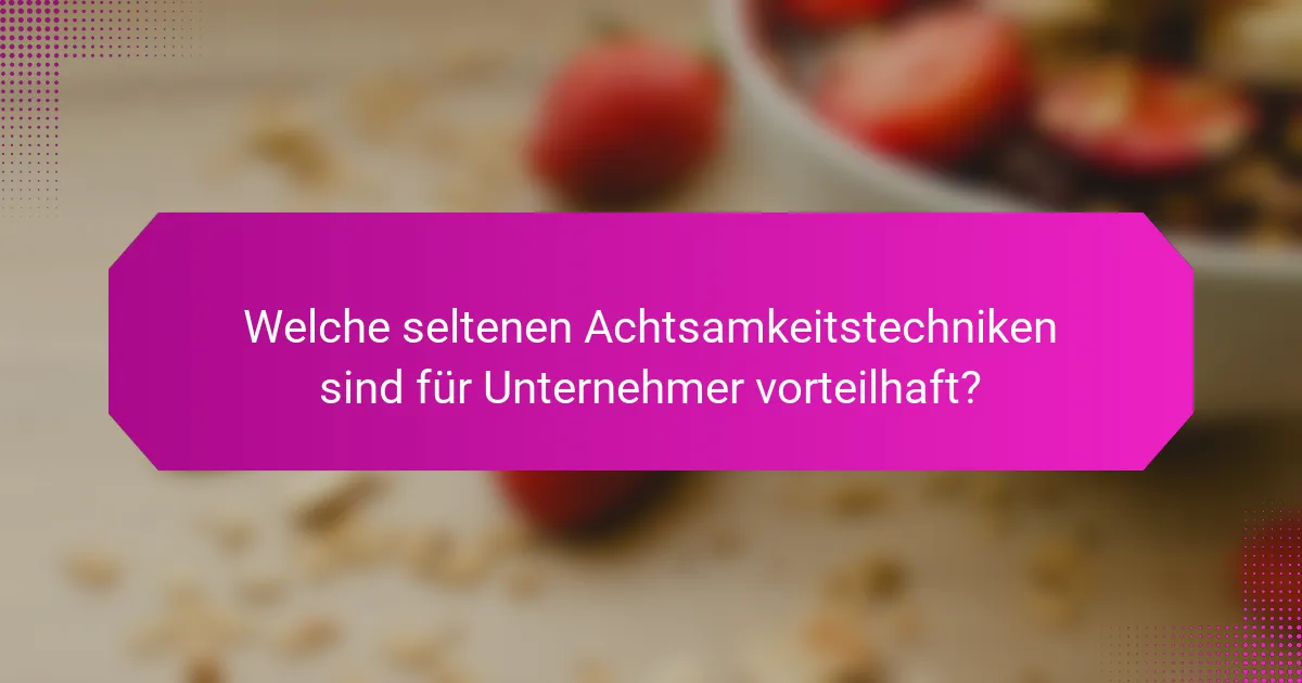 Welche seltenen Achtsamkeitstechniken sind für Unternehmer vorteilhaft?