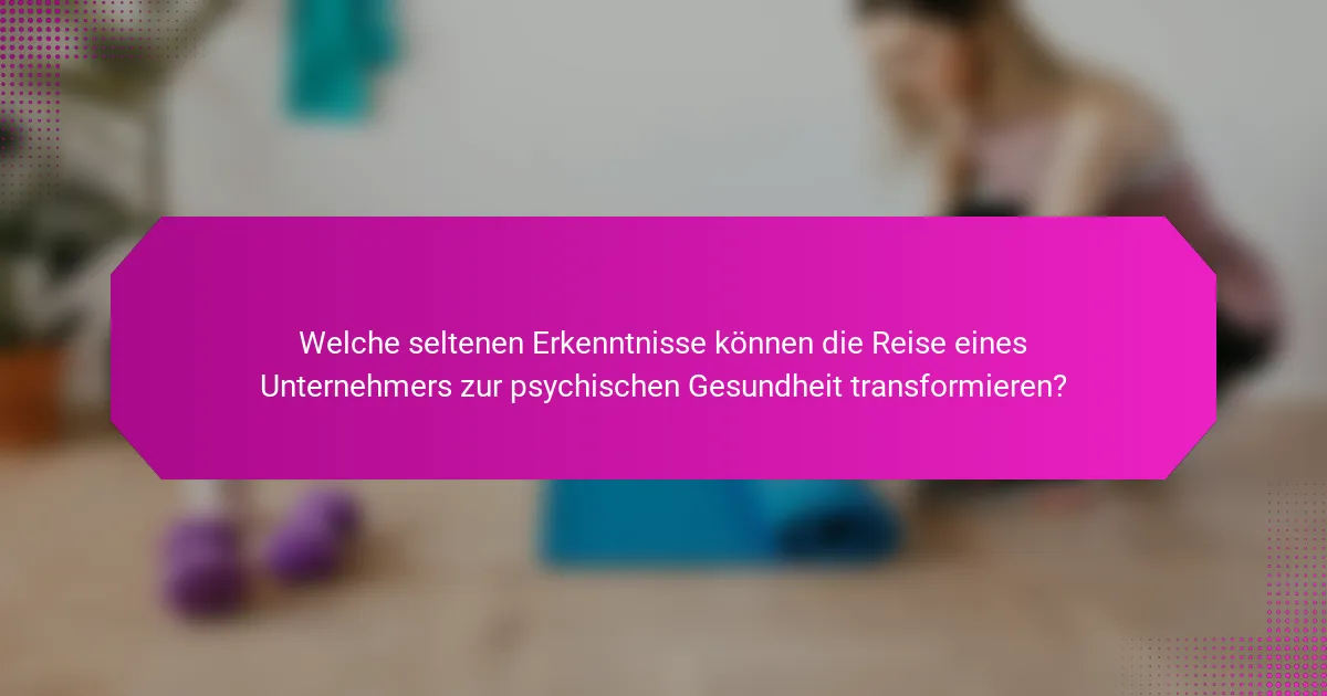 Welche seltenen Erkenntnisse können die Reise eines Unternehmers zur psychischen Gesundheit transformieren?