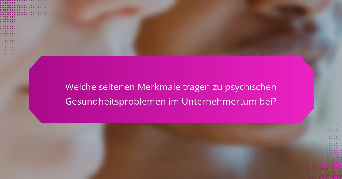 Welche seltenen Merkmale tragen zu psychischen Gesundheitsproblemen im Unternehmertum bei?