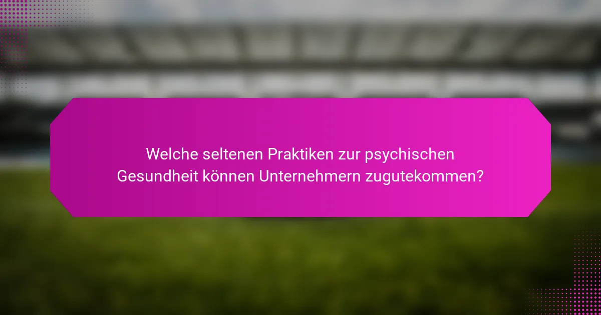 Welche seltenen Praktiken zur psychischen Gesundheit können Unternehmern zugutekommen?