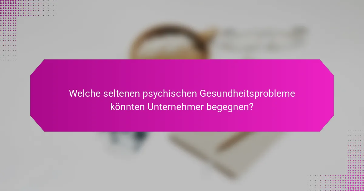 Welche seltenen psychischen Gesundheitsprobleme könnten Unternehmer begegnen?