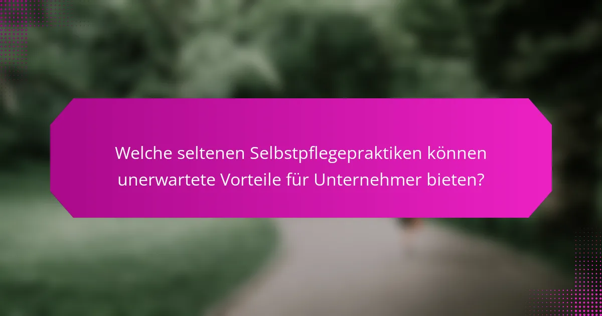 Welche seltenen Selbstpflegepraktiken können unerwartete Vorteile für Unternehmer bieten?