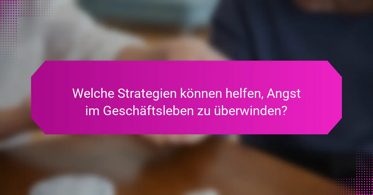 Welche Strategien können helfen, Angst im Geschäftsleben zu überwinden?