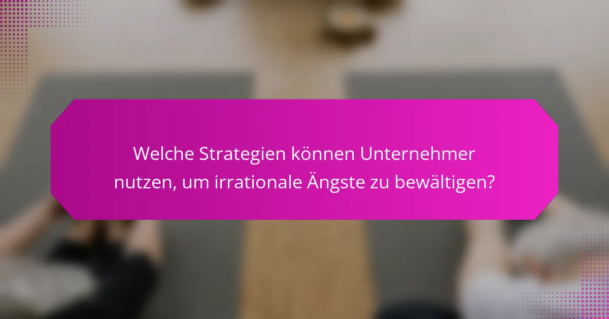 Welche Strategien können Unternehmer nutzen, um irrationale Ängste zu bewältigen?