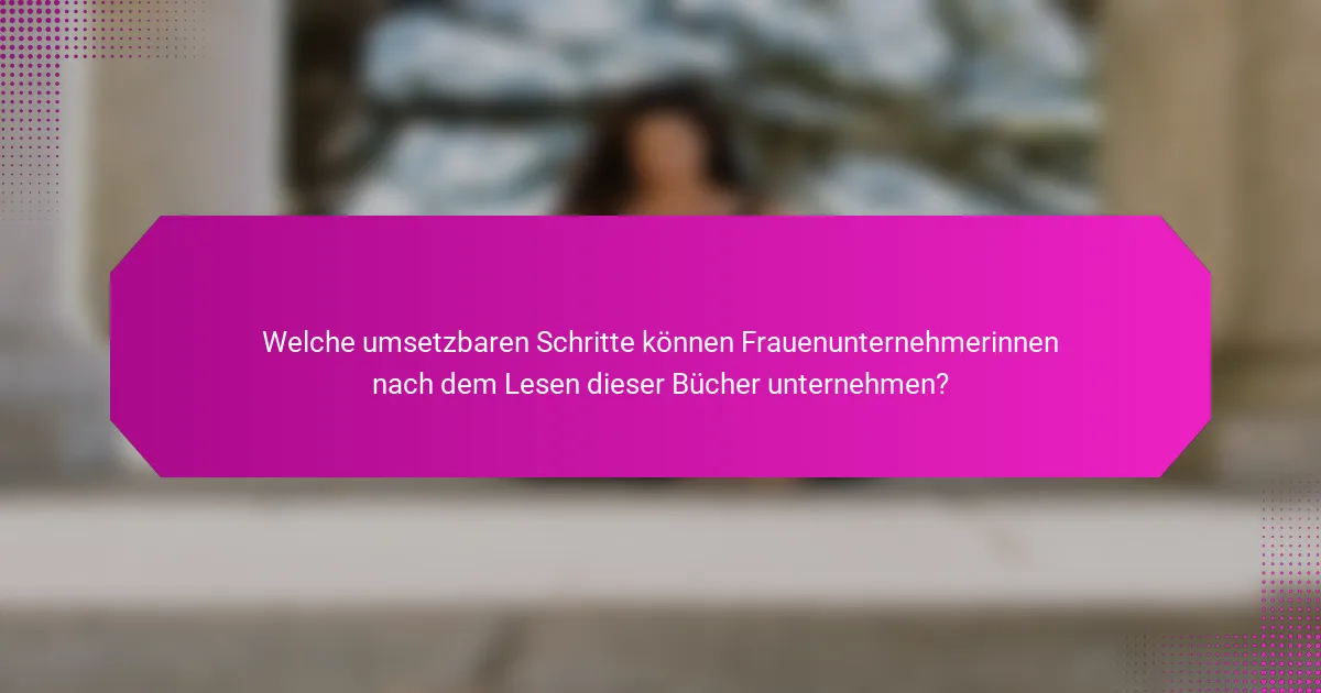 Welche umsetzbaren Schritte können Frauenunternehmerinnen nach dem Lesen dieser Bücher unternehmen?