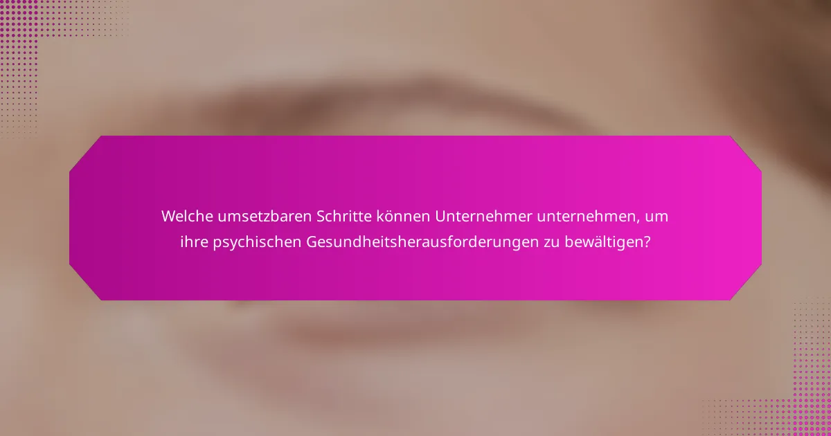 Welche umsetzbaren Schritte können Unternehmer unternehmen, um ihre psychischen Gesundheitsherausforderungen zu bewältigen?