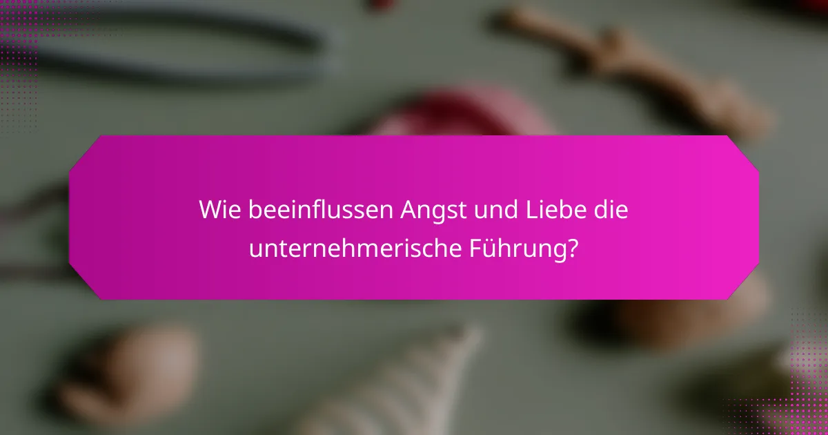 Wie beeinflussen Angst und Liebe die unternehmerische Führung?