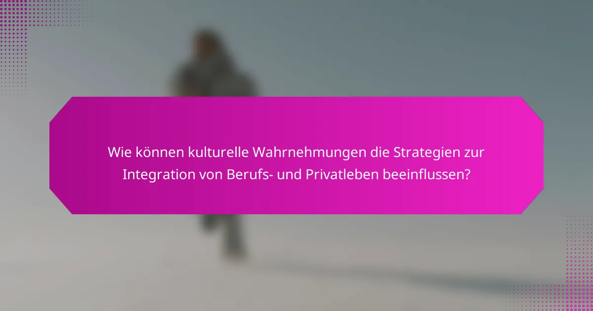 Wie können kulturelle Wahrnehmungen die Strategien zur Integration von Berufs- und Privatleben beeinflussen?