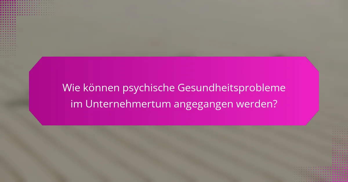 Wie können psychische Gesundheitsprobleme im Unternehmertum angegangen werden?