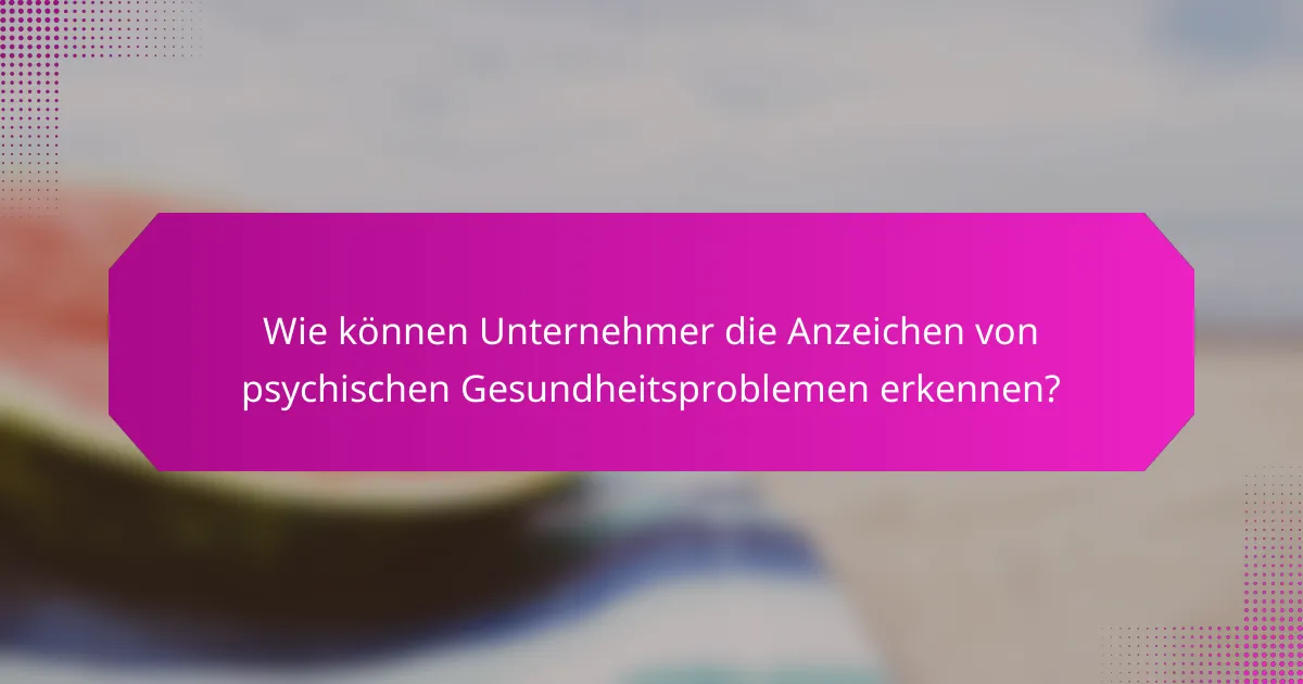 Wie können Unternehmer die Anzeichen von psychischen Gesundheitsproblemen erkennen?