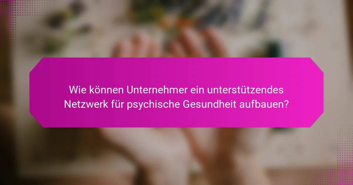 Wie können Unternehmer ein unterstützendes Netzwerk für psychische Gesundheit aufbauen?