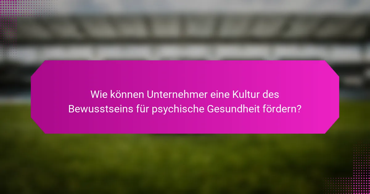 Wie können Unternehmer eine Kultur des Bewusstseins für psychische Gesundheit fördern?