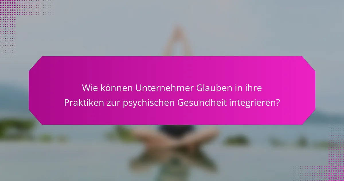 Wie können Unternehmer Glauben in ihre Praktiken zur psychischen Gesundheit integrieren?