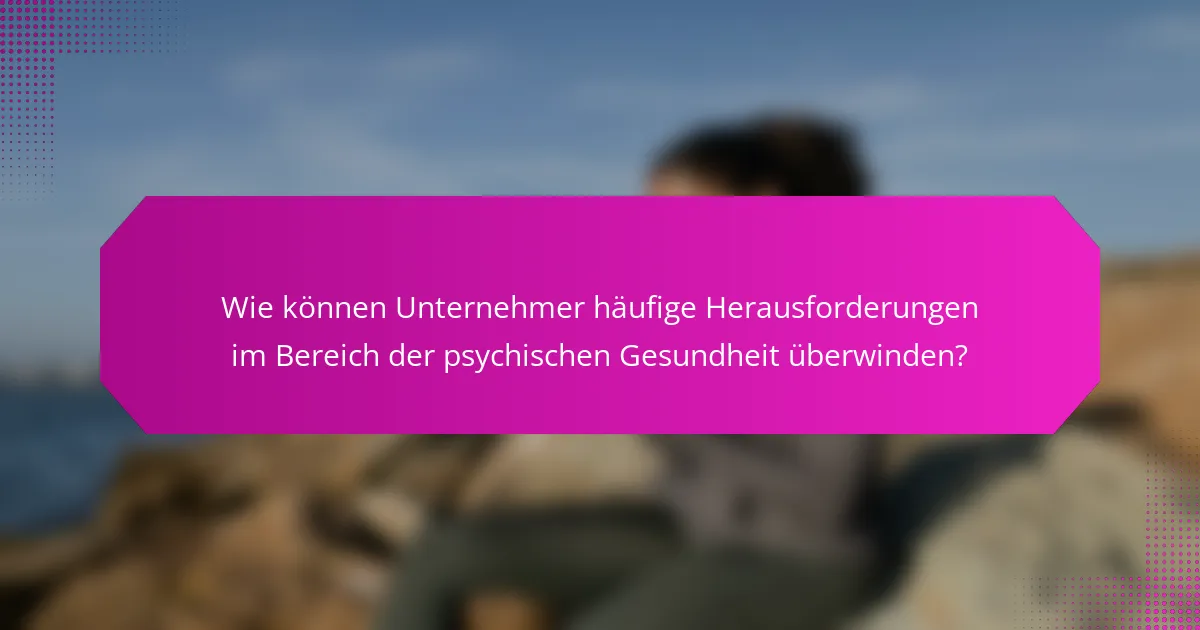 Wie können Unternehmer häufige Herausforderungen im Bereich der psychischen Gesundheit überwinden?