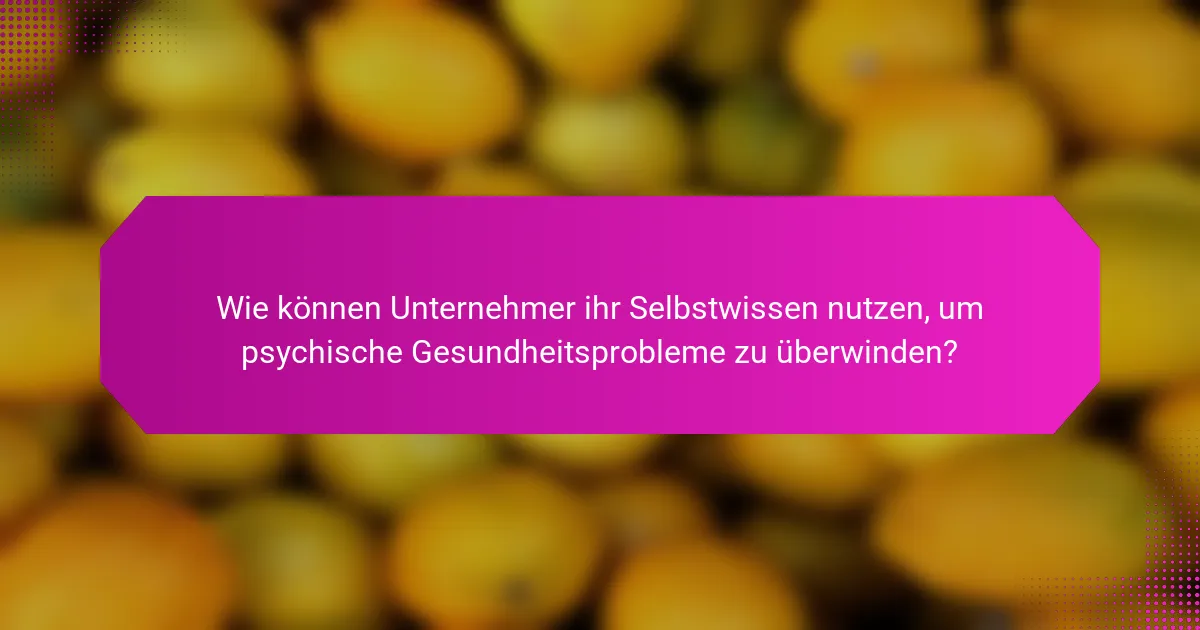 Wie können Unternehmer ihr Selbstwissen nutzen, um psychische Gesundheitsprobleme zu überwinden?