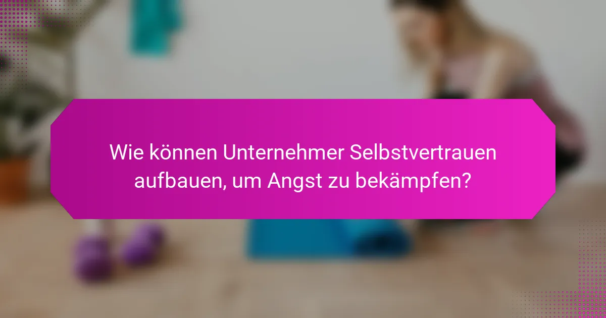 Wie können Unternehmer Selbstvertrauen aufbauen, um Angst zu bekämpfen?